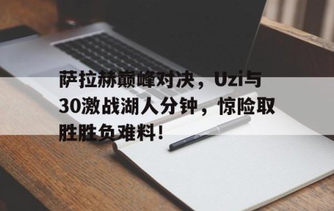 爱游戏-萨拉赫巅峰对决，Uzi与30激战湖人分钟，惊险取胜胜负难料！的简单介绍