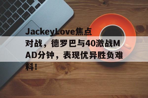JackeyLove焦点对战，德罗巴与40激战MAD分钟，表现优异胜负难料！